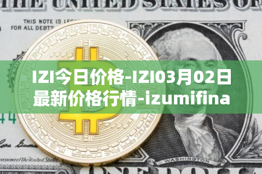 IZI今日价格-IZI03月02日最新价格行情-izumifinance最新走势消息