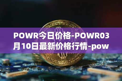 POWR今日价格-POWR03月10日最新价格行情-power-ledger最新走势消息