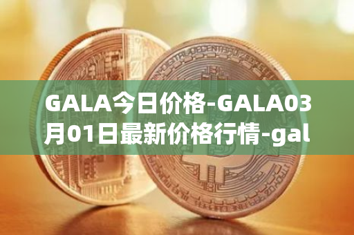 GALA今日价格-GALA03月01日最新价格行情-gala最新走势消息