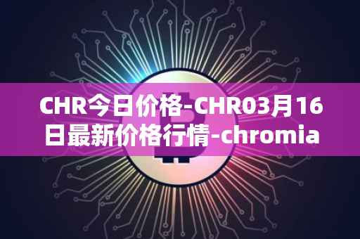 CHR今日价格-CHR03月16日最新价格行情-chromia最新走势消息