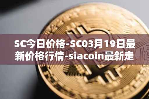 SC今日价格-SC03月19日最新价格行情-siacoin最新走势消息