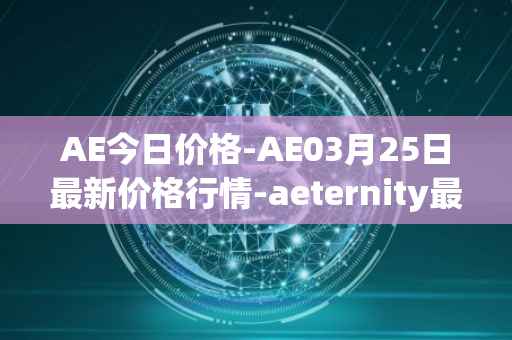 AE今日价格-AE03月25日最新价格行情-aeternity最新走势消息