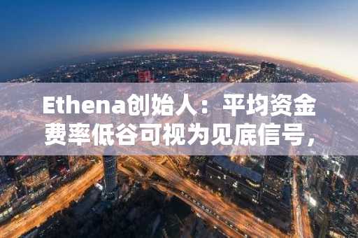 Ethena创始人：平均资金费率低谷可视为见底信号，山寨币或将垂直反弹