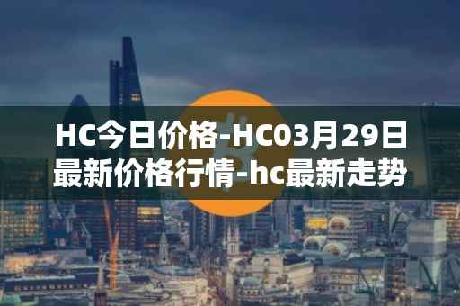HC今日价格-HC03月29日最新价格行情-hc最新走势消息