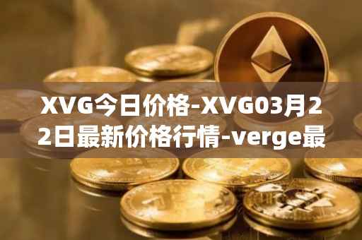 XVG今日价格-XVG03月22日最新价格行情-verge最新走势消息