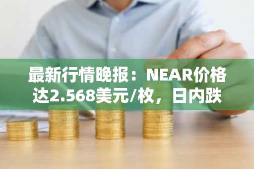 最新行情晚报：NEAR价格达2.568美元/枚，日内跌幅-3.53%
