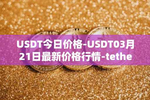 USDT今日价格-USDT03月21日最新价格行情-tether最新走势消息