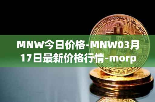 MNW今日价格-MNW03月17日最新价格行情-morpheus-network最新走势消息