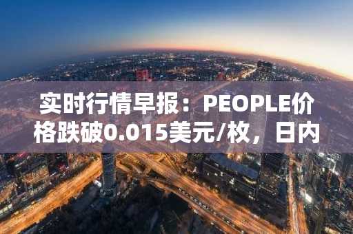 实时行情早报：PEOPLE价格跌破0.015美元/枚，日内跌-3.04%