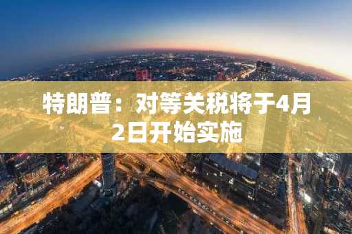 特朗普：对等关税将于4月2日开始实施