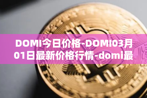 DOMI今日价格-DOMI03月01日最新价格行情-domi最新走势消息