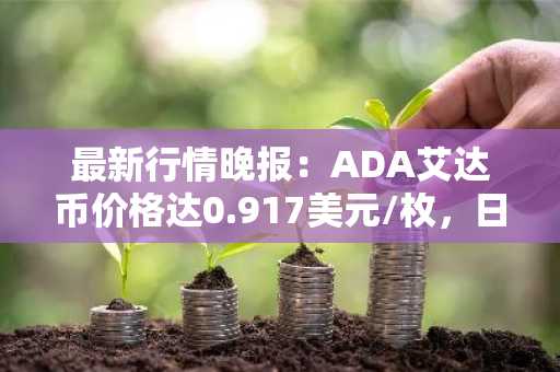 最新行情晚报：ADA艾达币价格达0.917美元/枚，日内跌幅-2.02%