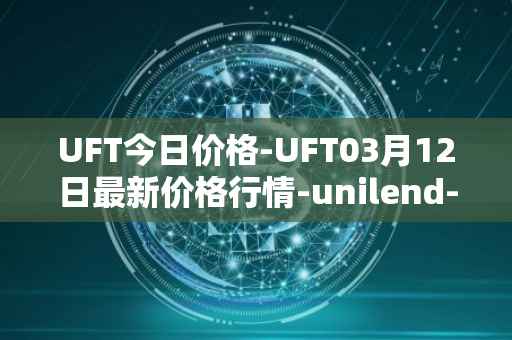 UFT今日价格-UFT03月12日最新价格行情-unilend-finance最新走势消息