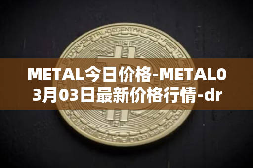 METAL今日价格-METAL03月03日最新价格行情-drunkrobots最新走势消息