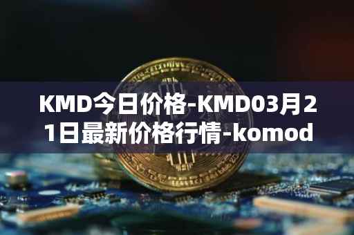 KMD今日价格-KMD03月21日最新价格行情-komodo最新走势消息