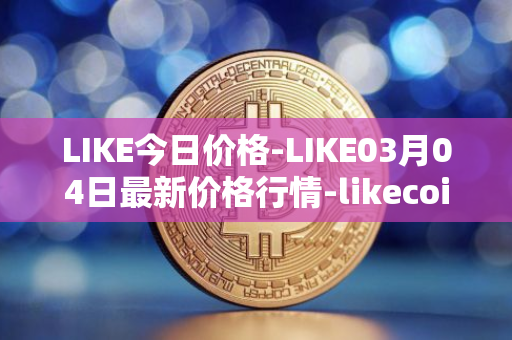 LIKE今日价格-LIKE03月04日最新价格行情-likecoin最新走势消息