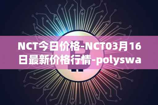 NCT今日价格-NCT03月16日最新价格行情-polyswarm最新走势消息