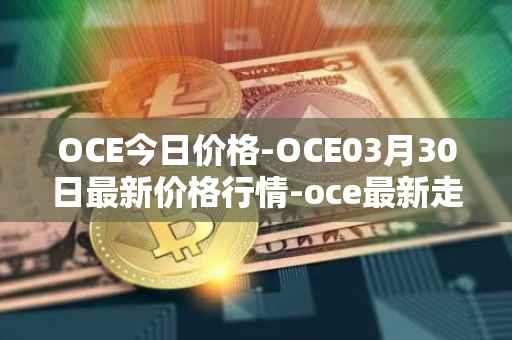 OCE今日价格-OCE03月30日最新价格行情-oce最新走势消息