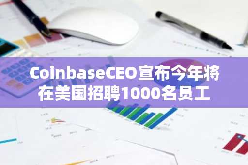 CoinbaseCEO宣布今年将在美国招聘1000名员工