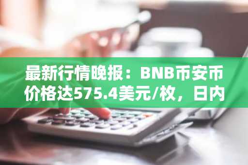 最新行情晚报：BNB币安币价格达575.4美元/枚，日内涨幅1.00%