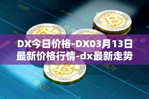 DX今日价格-DX03月13日最新价格行情-dx最新走势消息