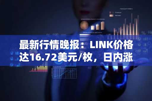 最新行情晚报：LINK价格达16.72美元/枚，日内涨幅2.01%