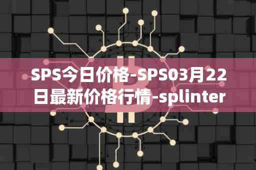 SPS今日价格-SPS03月22日最新价格行情-splintershards最新走势消息