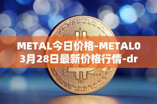 METAL今日价格-METAL03月28日最新价格行情-drunkrobots最新走势消息