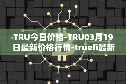 TRU今日价格-TRU03月19日最新价格行情-truefi最新走势消息