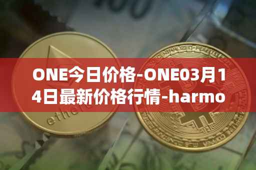 ONE今日价格-ONE03月14日最新价格行情-harmony最新走势消息