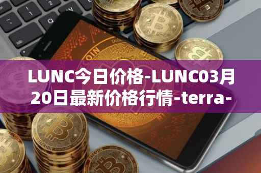 LUNC今日价格-LUNC03月20日最新价格行情-terra-luna最新走势消息