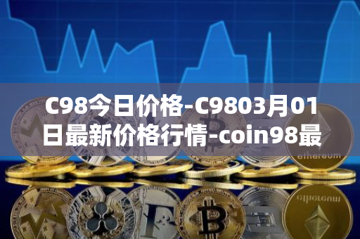C98今日价格-C9803月01日最新价格行情-coin98最新走势消息