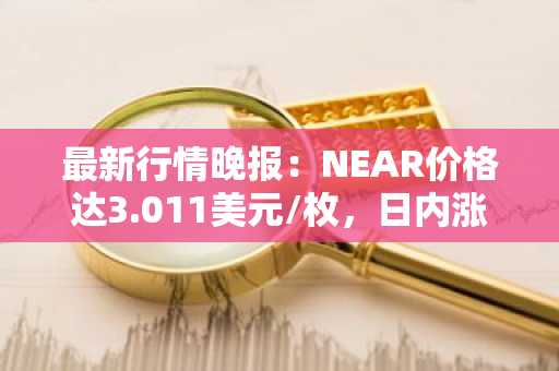 最新行情晚报：NEAR价格达3.011美元/枚，日内涨幅3.08%