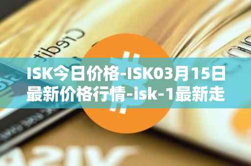 ISK今日价格-ISK03月15日最新价格行情-isk-1最新走势消息