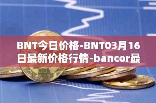BNT今日价格-BNT03月16日最新价格行情-bancor最新走势消息