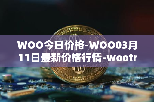 WOO今日价格-WOO03月11日最新价格行情-wootrade-network最新走势消息