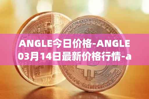 ANGLE今日价格-ANGLE03月14日最新价格行情-anglelabs最新走势消息