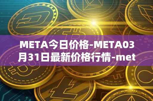 META今日价格-META03月31日最新价格行情-meta最新走势消息