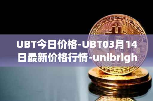 UBT今日价格-UBT03月14日最新价格行情-unibright最新走势消息
