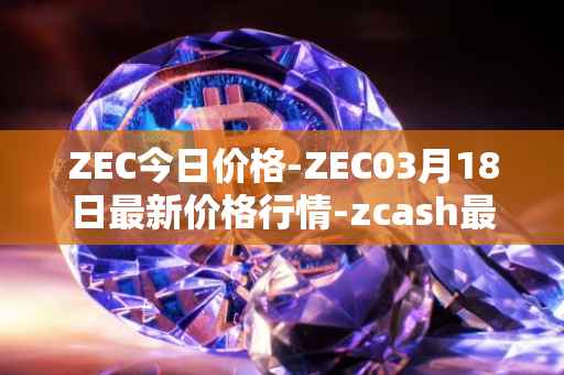 ZEC今日价格-ZEC03月18日最新价格行情-zcash最新走势消息