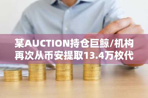 某AUCTION持仓巨鲸/机构再次从币安提取13.4万枚代币