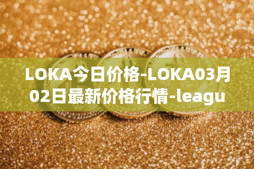 LOKA今日价格-LOKA03月02日最新价格行情-leagueofkingdomsarena最新走势消息