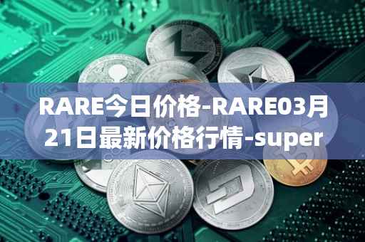 RARE今日价格-RARE03月21日最新价格行情-superrare最新走势消息