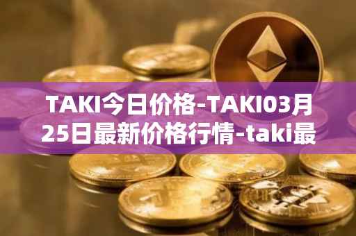 TAKI今日价格-TAKI03月25日最新价格行情-taki最新走势消息