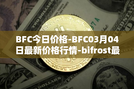 BFC今日价格-BFC03月04日最新价格行情-bifrost最新走势消息