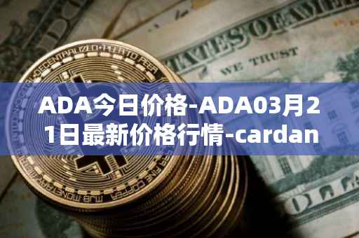 ADA今日价格-ADA03月21日最新价格行情-cardano最新走势消息
