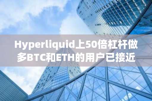 Hyperliquid上50倍杠杆做多BTC和ETH的用户已接近清算价位，现浮亏50.7万美元