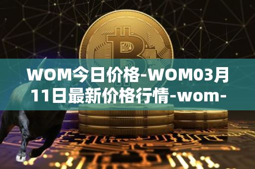 WOM今日价格-WOM03月11日最新价格行情-wom-token最新走势消息
