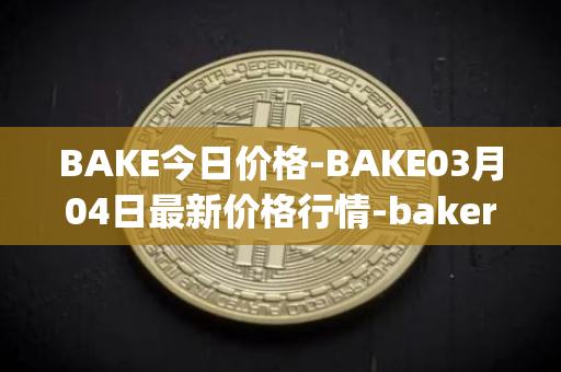 BAKE今日价格-BAKE03月04日最新价格行情-bakerytoken最新走势消息