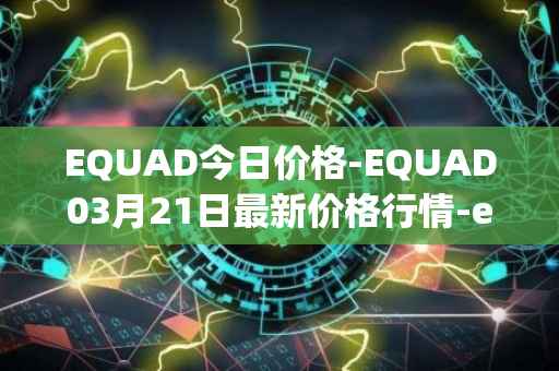 EQUAD今日价格-EQUAD03月21日最新价格行情-equad最新走势消息